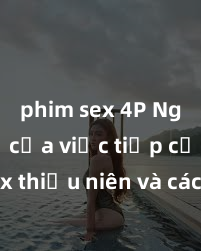 phim sex 4P Nguy cơ của việc tiếp cận sex thiếu niên và cách phòng ngừa trong xã hội hiện đại