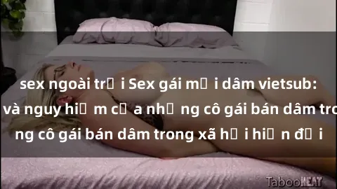 sex ngoài trời Sex gái mại dâm vietsub: Cuộc sống đen tối và nguy hiểm của những cô gái bán dâm trong xã hội hiện đại