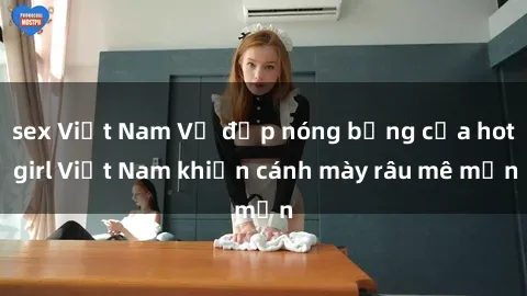 sex Việt Nam Vẻ đẹp nóng bỏng của hot girl Việt Nam khiến cánh mày râu mê mẩn