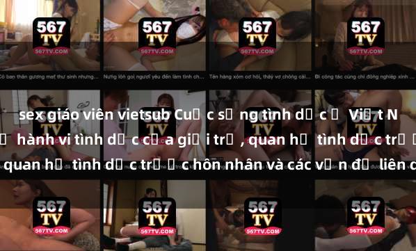 sex giáo viên vietsub Cuộc sống tình dục ở Việt Nam: Sự thật phơi bày về hành vi tình dục của giới trẻ, quan hệ tình dục trước hôn nhân và các vấn đề liên quan.