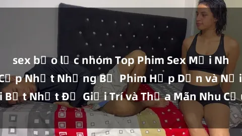sex bạo lực nhóm Top Phim Sex Mới Nhất Đáng Xem Năm  Cập Nhật Những Bộ Phim Hấp Dẫn và Nổi Bật Nhất Để Giải Trí và Thỏa Mãn Nhu Cầu Tình Dục Của Bạn!