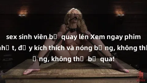 sex sinh viên bị quay lén Xem ngay phim sex mới nhất, đầy kích thích và nóng bỏng, không thể bỏ qua!