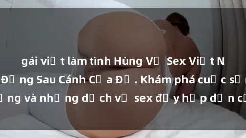 gái việt làm tình Hùng Vỹ Sex Việt Nam: Những Bí Mật Đằng Sau Cánh Cửa Đỏ. Khám phá cuộc sống và những dịch vụ sex đầy hấp dẫn của người Việt Nam.