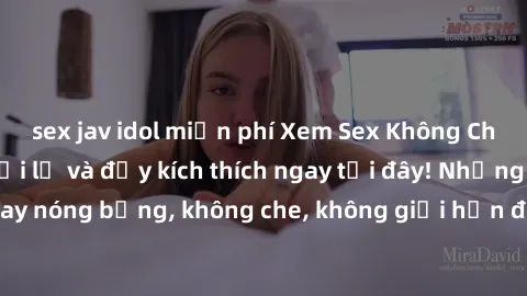 sex jav idol miễn phí Xem Sex Không Che: Trải nghiệm mới lạ và đầy kích thích ngay tại đây! Những cảnh quay nóng bỏng, không che, không giới hạn đang chờ đón bạn. Đừng bỏ lỡ!