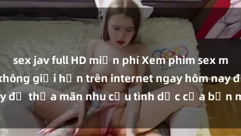 sex jav full HD miễn phí Xem phim sex miễn phí hoàn toàn không giới hạn trên internet ngay hôm nay để thỏa mãn nhu cầu tình dục của bạn mà không tốn chi phí.