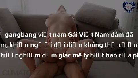gangbang việt nam Gái Việt Nam dâm đãng làm tình say đắm, khiến người đối diện không thể cưỡng lại được. Hãy trải nghiệm cảm giác mê ly biết bao của phong cách yêu đương đậm chất dân tộc!