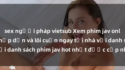 sex người pháp vietsub Xem phim jav online: trải nghiệm hấp dẫn và lôi cuốn ngay tại nhà với danh sách phim jav hot nhất được cập nhật liên tục.