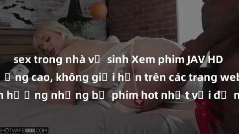 sex trong nhà vệ sinh Xem phim JAV HD miễn phí chất lượng cao, không giới hạn trên các trang web uy tín. Yên tâm tận hưởng những bộ phim hot nhất với độ nét sắc sảo, đẹp mắt ngay tại nhà. Hãy trải ngh