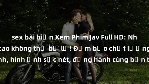 sex bãi biển Xem Phim Jav Full HD: Những bộ phim đỉnh cao không thể bỏ lỡ! Đảm bảo chất lượng ổn định, hình ảnh sắc nét, đồng hành cùng bạn trong những giây phút thư giãn!