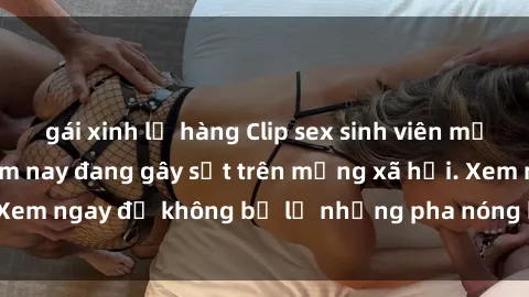 gái xinh lộ hàng Clip sex sinh viên mới nhất hot nhất năm nay đang gây sốt trên mạng xã hội. Xem ngay để không bỏ lỡ những pha nóng không thể bỏ qua!