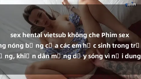 sex hentai vietsub không che Phim sex học sinh: Hành động nóng bỏng của các em học sinh trong trường, khiến dân mạng dậy sóng vì nội dung gợi cảm và kích thích.