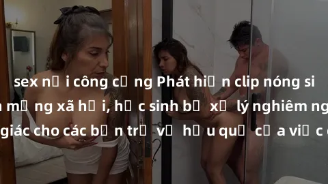 sex nơi công cộng Phát hiện clip nóng sinh viên gây sốt trên mạng xã hội, học sinh bị xử lý nghiêm ngặt. Đây là cảnh giác cho các bạn trẻ về hậu quả của việc chia sẻ thông tin trái phép trên internet.