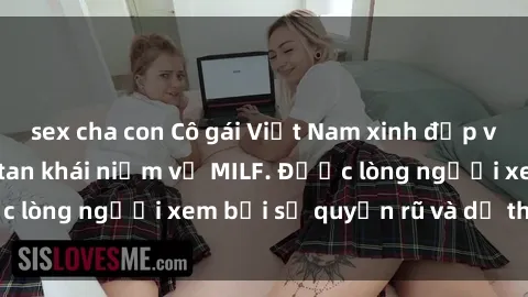 sex cha con Cô gái Việt Nam xinh đẹp và gợi cảm làm xoá tan khái niệm về MILF. Được lòng người xem bởi sự quyến rũ và dễ thương.
