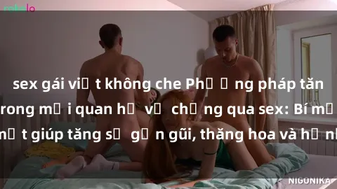 sex gái việt không che Phương pháp tăng cường gắn kết trong mối quan hệ vợ chồng qua sex: Bí mật giúp tăng sự gần gũi, thăng hoa và hạnh phúc cho cặp đôi