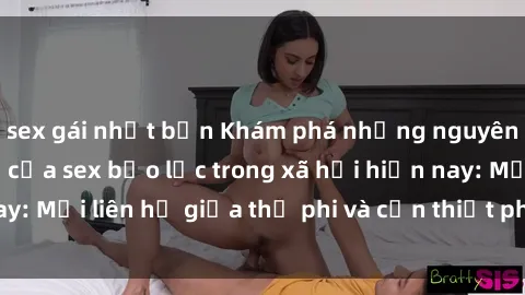 sex gái nhật bản Khám phá những nguyên nhân và hậu quả của sex bạo lực trong xã hội hiện nay: Mối liên hệ giữa thị phi và cần thiết phải ngăn chặn.