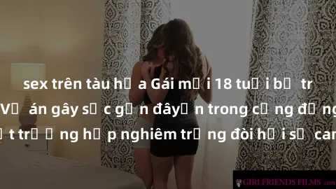 sex trên tàu hỏa Gái mới 18 tuổi bị trói và bị hiếp dâm: Vụ án gây sốc gần đâyến trong cộng đồng. Đây là một trường hợp nghiêm trọng đòi hỏi sự can thiệp mạnh mẽ từ phía công lý.