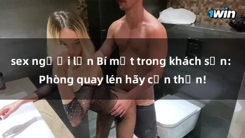 sex người lớn Bí mật trong khách sạn: Phòng quay lén hãy cẩn thận!