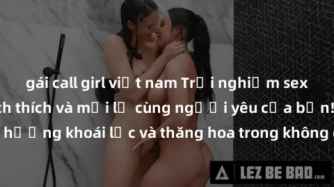 gái call girl việt nam Trải nghiệm sex phòng tắm đầy kích thích và mới lạ cùng người yêu của bạn! Tận hưởng khoái lạc và thăng hoa trong không gian tắm ấm áp và gợi cảm.
