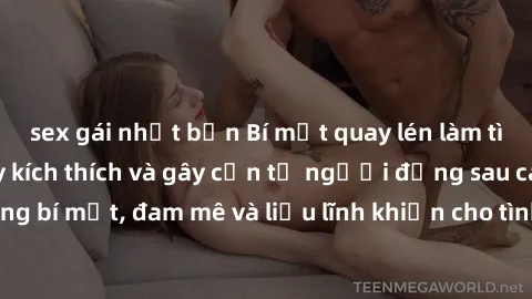 sex gái nhật bản Bí mật quay lén làm tình: Câu chuyện đầy kích thích và gây cấn từ người đứng sau camera. Hành động bí mật, đam mê và liều lĩnh khiến cho tình yêu trở nên mãnh liệt hơn bao giờ hết.