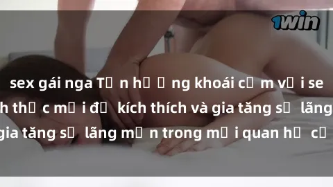 sex gái nga Tận hưởng khoái cảm với sex ngoài trời: Cách thức mới để kích thích và gia tăng sự lãng mạn trong mối quan hệ của bạn!