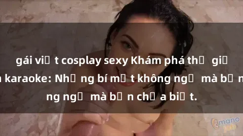 gái việt cosplay sexy Khám phá thế giới sex ở quán karaoke: Những bí mật không ngờ mà bạn chưa biết.