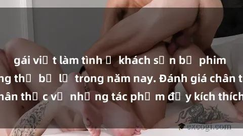 gái việt làm tình ở khách sạn bộ phim sex  đáng xem không thể bỏ lỡ trong năm nay. Đánh giá chân thực về những tác phẩm đầy kích thích và hấp dẫn này.