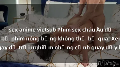 sex anime vietsub Phim sex châu Âu đỉnh cao: Top những bộ phim nóng bỏng không thể bỏ qua! Xem ngay để trải nghiệm những cảnh quay đầy kích thích và cuồng nhiệt.