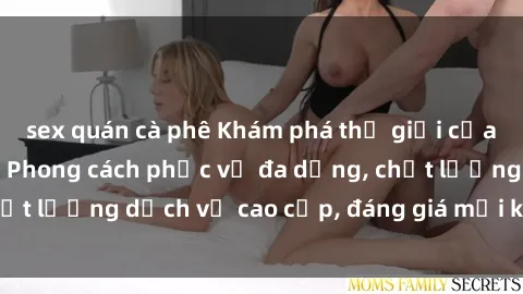 sex quán cà phê Khám phá thế giới của gái gọi Việt Nam: Phong cách phục vụ đa dạng, chất lượng dịch vụ cao cấp, đáng giá mọi khoản chi phí