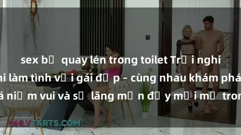 sex bị quay lén trong toilet Trải nghiệm hạnh phúc khi làm tình với gái đẹp – cùng nhau khám phá niềm vui và sự lãng mạn đầy mới mẻ trong quan hệ của bạn.