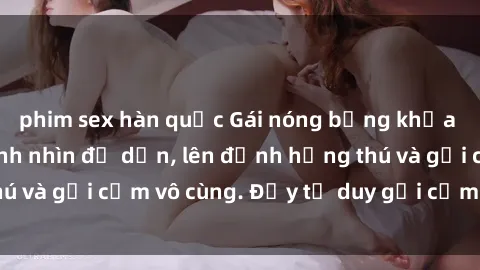 phim sex hàn quốc Gái nóng bỏng khỏa thân khiến mọi ánh nhìn đổ dồn, lên đỉnh hứng thú và gợi cảm vô cùng. Đầy tư duy gợi cảm và quyến rũ.