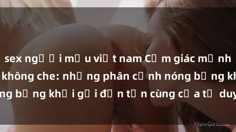 sex người mẫu việt nam Cảm giác mạnh mẽ với sex BDSM không che: những phân cảnh nóng bỏng khơi gợi đến tận cùng của tư duy và cơ thể.