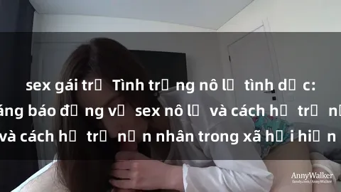 sex gái trẻ Tình trạng nô lệ tình dục: Những thực tế đáng báo động về sex nô lệ và cách hỗ trợ nạn nhân trong xã hội hiện nay