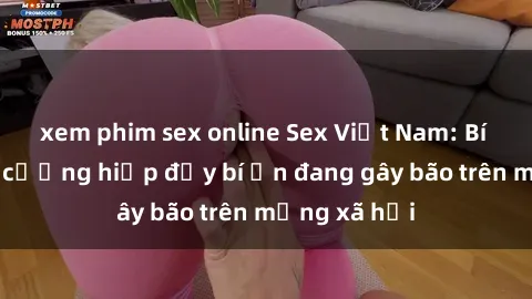 xem phim sex online Sex Việt Nam: Bí mật về vụ cưỡng hiếp đầy bí ẩn đang gây bão trên mạng xã hội