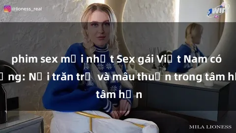 phim sex mới nhất Sex gái Việt Nam có chồng: Nỗi trăn trở và mâu thuẫn trong tâm hồn