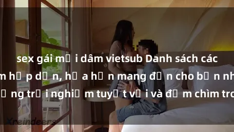 sex gái mại dâm vietsub Danh sách các cô gái gọi Việt Nam hấp dẫn, hứa hẹn mang đến cho bạn những trải nghiệm tuyệt vời và đắm chìm trong cảm xúc tuyệt vời.