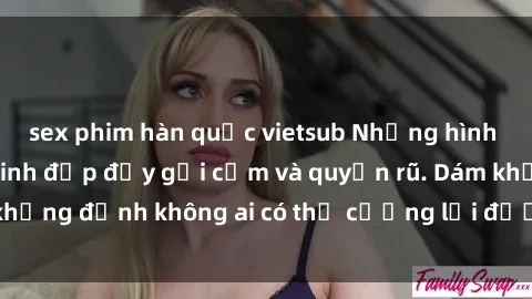 sex phim hàn quốc vietsub Những hình ảnh sex gái Việt xinh đẹp đầy gợi cảm và quyến rũ. Dám khẳng định không ai có thể cưỡng lại được vẻ đẹp của họ.