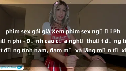 phim sex gái già Xem phim sex người Pháp vietsub online miễn phí - Đỉnh cao của nghệ thuật đồng tính nam, đam mỹ và lãng mạn từ xứ sở hoa hồng!