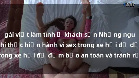 gái việt làm tình ở khách sạn Những nguyên tắc cần nhớ khi thực hiện hành vi sex trong xe hơi để đảm bảo an toàn và tránh rủi ro.