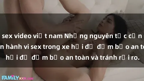 sex video việt nam Những nguyên tắc cần nhớ khi thực hiện hành vi sex trong xe hơi để đảm bảo an toàn và tránh rủi ro.