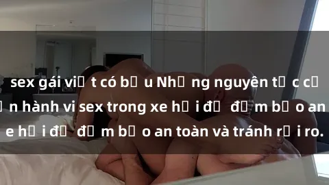 sex gái việt có bầu Những nguyên tắc cần nhớ khi thực hiện hành vi sex trong xe hơi để đảm bảo an toàn và tránh rủi ro.