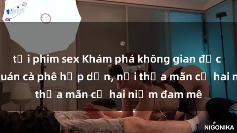 tải phim sex Khám phá không gian độc đáo tại sex quán cà phê hấp dẫn, nơi thỏa mãn cả hai niềm đam mê
