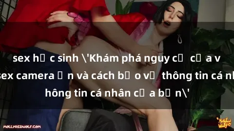 sex học sinh 'Khám phá nguy cơ của việc sử dụng sex camera ẩn và cách bảo vệ thông tin cá nhân của bạn'