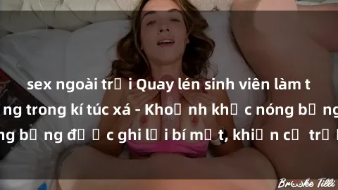 sex ngoài trời Quay lén sinh viên làm tình ngay trên giường trong kí túc xá - Khoảnh khắc nóng bỏng được ghi lại bí mật, khiến cả trường học xôn xao.