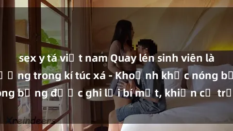 sex y tá việt nam Quay lén sinh viên làm tình ngay trên giường trong kí túc xá - Khoảnh khắc nóng bỏng được ghi lại bí mật, khiến cả trường học xôn xao.
