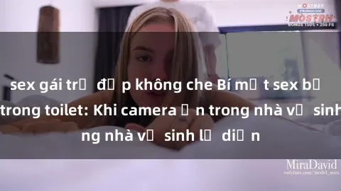 sex gái trẻ đẹp không che Bí mật sex bị quay lén trong toilet: Khi camera ẩn trong nhà vệ sinh lộ diện