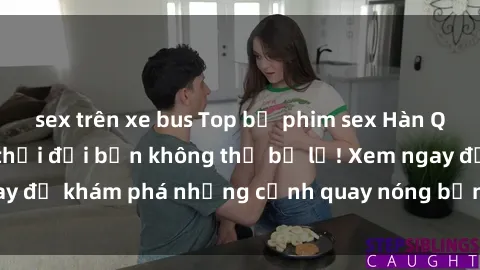 sex trên xe bus Top bộ phim sex Hàn Quốc hot nhất mọi thời đại bạn không thể bỏ lỡ! Xem ngay để khám phá những cảnh quay nóng bỏng, đầy nghẹt thở!