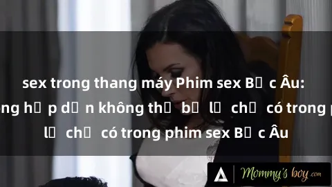 sex trong thang máy Phim sex Bắc Âu: Những cảnh nóng hấp dẫn không thể bỏ lỡ chỉ có trong phim sex Bắc Âu
