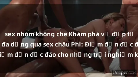 sex nhóm không che Khám phá vẻ đẹp tự nhiên và văn hóa đa dạng qua sex châu Phi: Điểm đến độc đáo cho những trải nghiệm khó quên