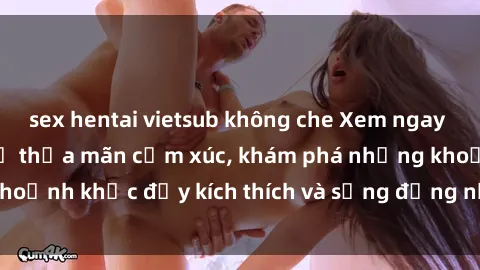 sex hentai vietsub không che Xem ngay sex jav không che để thỏa mãn cảm xúc, khám phá những khoảnh khắc đầy kích thích và sống động nhất chỉ trong click!
