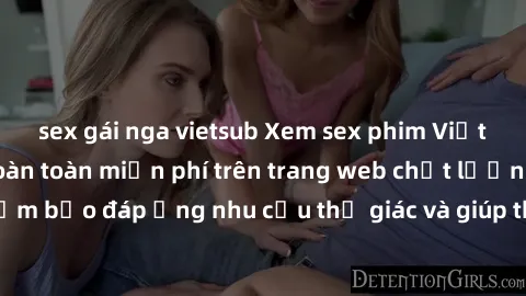 sex gái nga vietsub Xem sex phim Việt Nam không che hoàn toàn miễn phí trên trang web chất lượng cao. Đảm bảo đáp ứng nhu cầu thị giác và giúp thỏa mãn mong muốn của bạn.